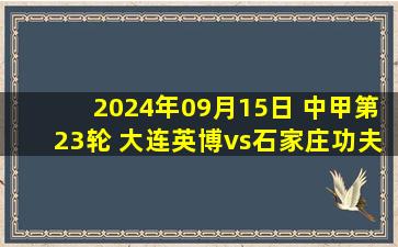 2024年09月15日 中甲第23轮 大连英博vs石家庄功夫 全场录像